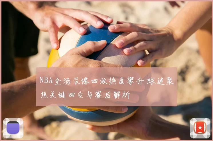 NBA全场录像回放热度攀升 球迷聚焦关键回合与赛后解析
