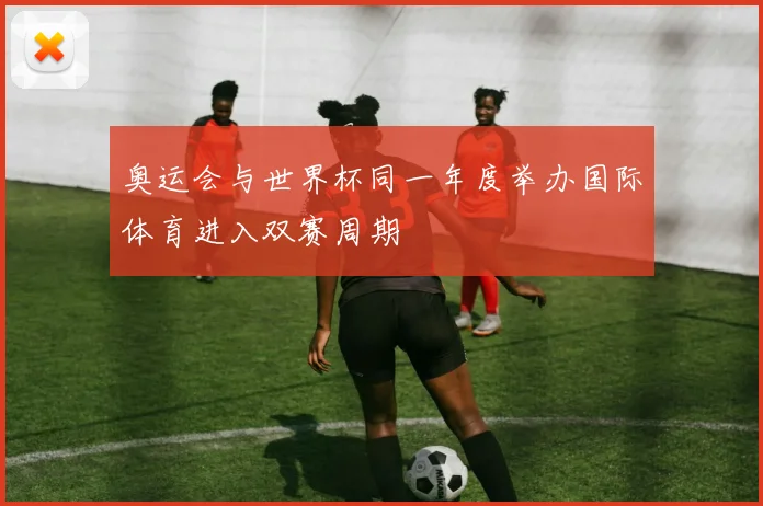 奥运会与世界杯同一年度举办国际体育进入双赛周期
