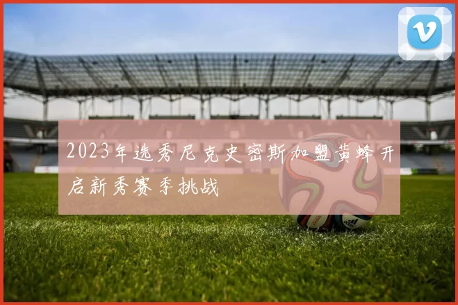 2023年选秀尼克史密斯加盟黄蜂开启新秀赛季挑战