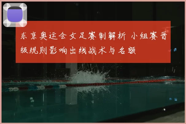 东京奥运会女足赛制解析 小组赛晋级规则影响出线战术与名额