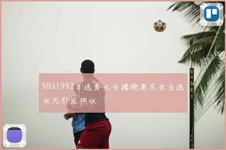 NBA1992年选秀大会揭晓奥尼尔当选状元引发热议