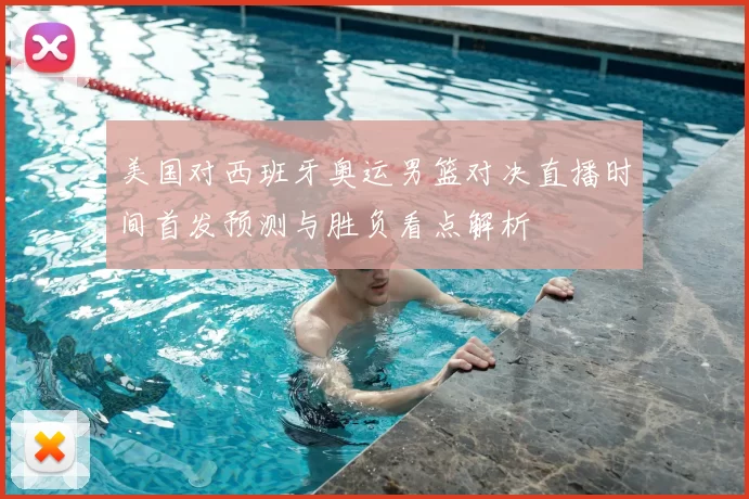 美国对西班牙奥运男篮对决直播时间首发预测与胜负看点解析