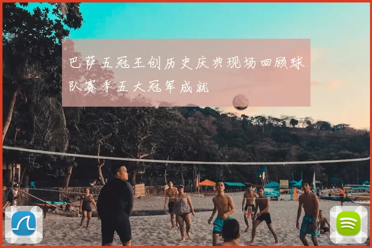 巴萨五冠王创历史庆典现场回顾球队赛季五大冠军成就