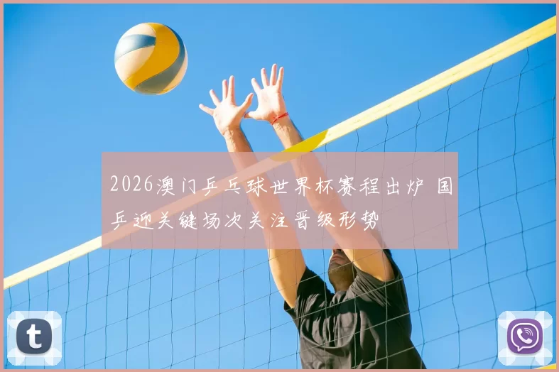 2026澳门乒乓球世界杯赛程出炉 国乒迎关键场次关注晋级形势