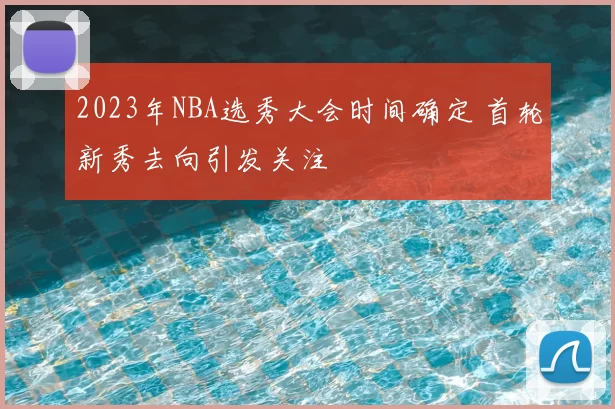 2023年NBA选秀大会时间确定 首轮新秀去向引发关注