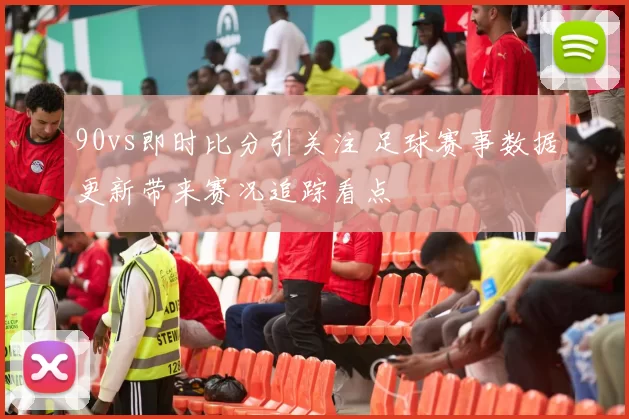 90vs即时比分引关注 足球赛事数据更新带来赛况追踪看点