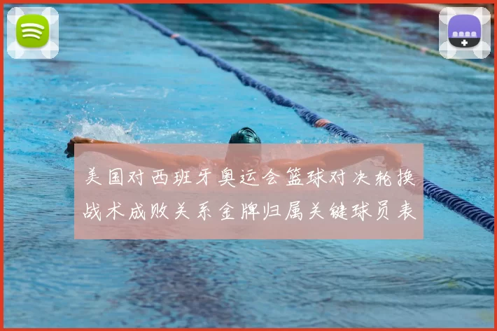美国对西班牙奥运会篮球对决轮换战术成败关系金牌归属关键球员表现看点