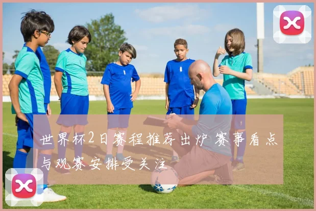 世界杯2日赛程推荐出炉 赛事看点与观赛安排受关注
