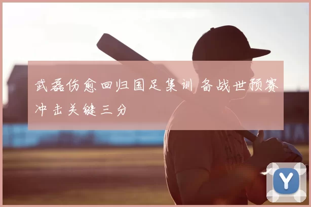 武磊伤愈回归国足集训 备战世预赛冲击关键三分