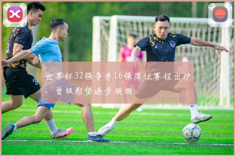 世界杯32强争夺16强席位赛程出炉,晋级形势逐步明朗