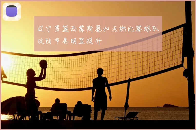辽宁男篮西蒙斯暴扣点燃比赛球队攻防节奏明显提升