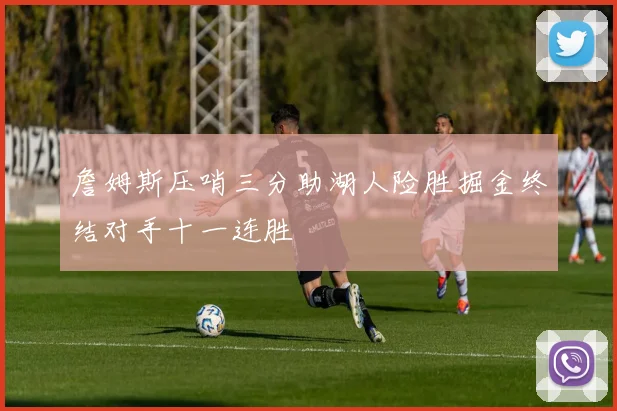 詹姆斯压哨三分助湖人险胜掘金终结对手十一连胜