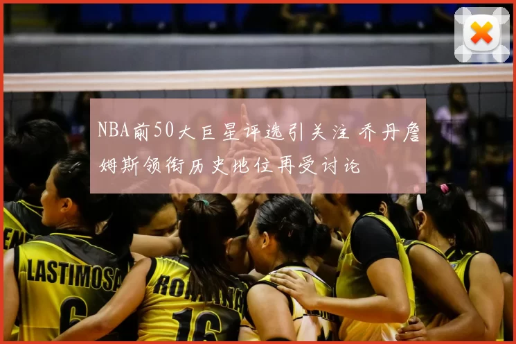 NBA前50大巨星评选引关注 乔丹詹姆斯领衔历史地位再受讨论