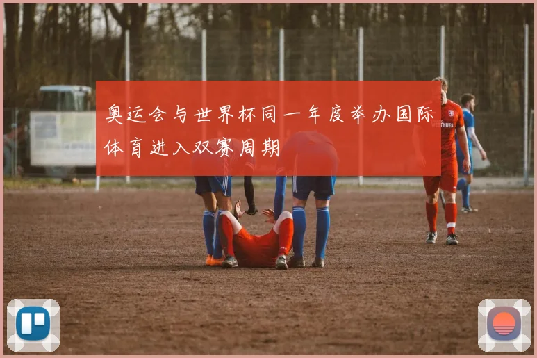 奥运会与世界杯同一年度举办国际体育进入双赛周期
