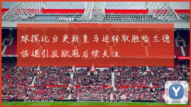 球探比分更新皇马逆转取胜哈兰德伤退引发欧冠后续关注