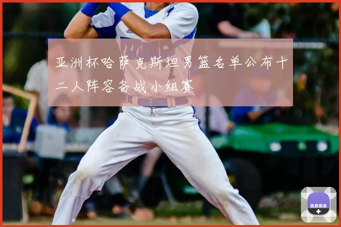 亚洲杯哈萨克斯坦男篮名单公布十二人阵容备战小组赛