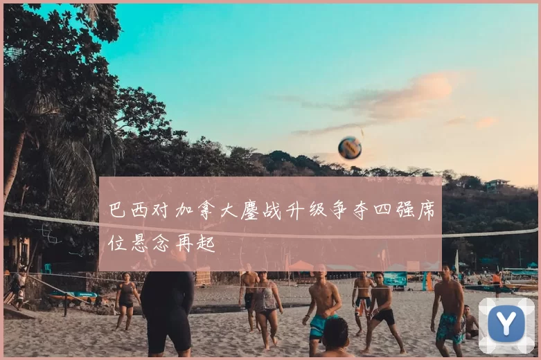 巴西对加拿大鏖战升级争夺四强席位悬念再起