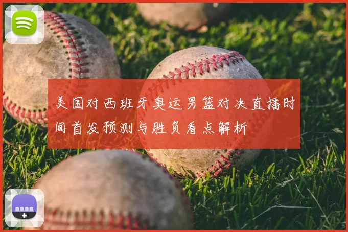美国对西班牙奥运男篮对决直播时间首发预测与胜负看点解析