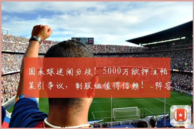 国米球迷闹分歧!5000万欧押注帕莱引争议,制服组值得信赖!_阵容_弗里斯_欧冠
