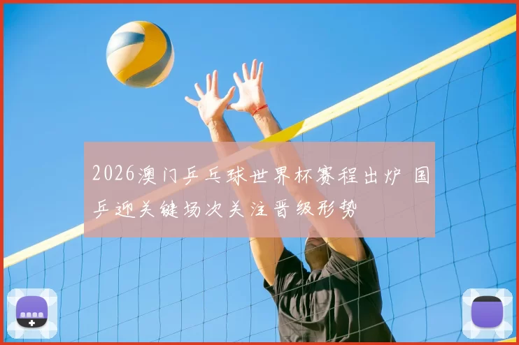 2026澳门乒乓球世界杯赛程出炉 国乒迎关键场次关注晋级形势