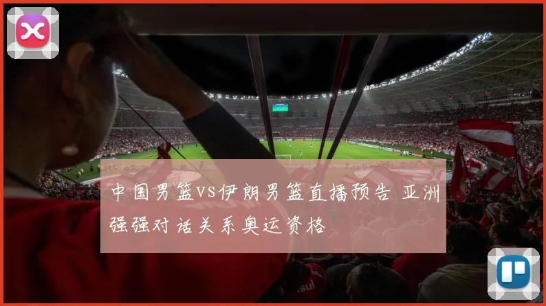 中国男篮vs伊朗男篮直播预告 亚洲强强对话关系奥运资格