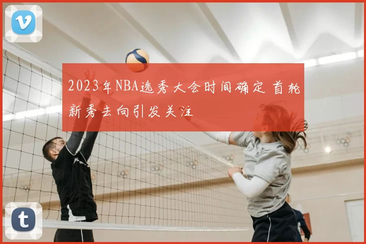 2023年NBA选秀大会时间确定 首轮新秀去向引发关注