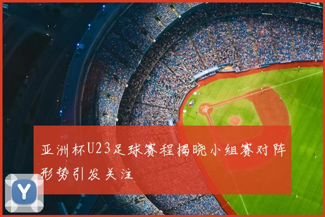 亚洲杯U23足球赛程揭晓小组赛对阵形势引发关注