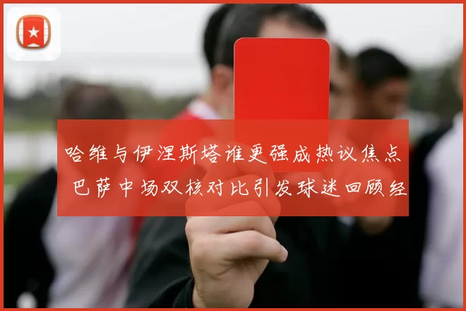 哈维与伊涅斯塔谁更强成热议焦点 巴萨中场双核对比引发球迷回顾经典时代