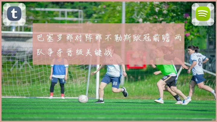 巴塞罗那对阵那不勒斯欧冠前瞻 两队争夺晋级关键战