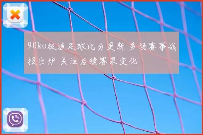 90ko极速足球比分更新 多场赛事战报出炉 关注后续赛果变化
