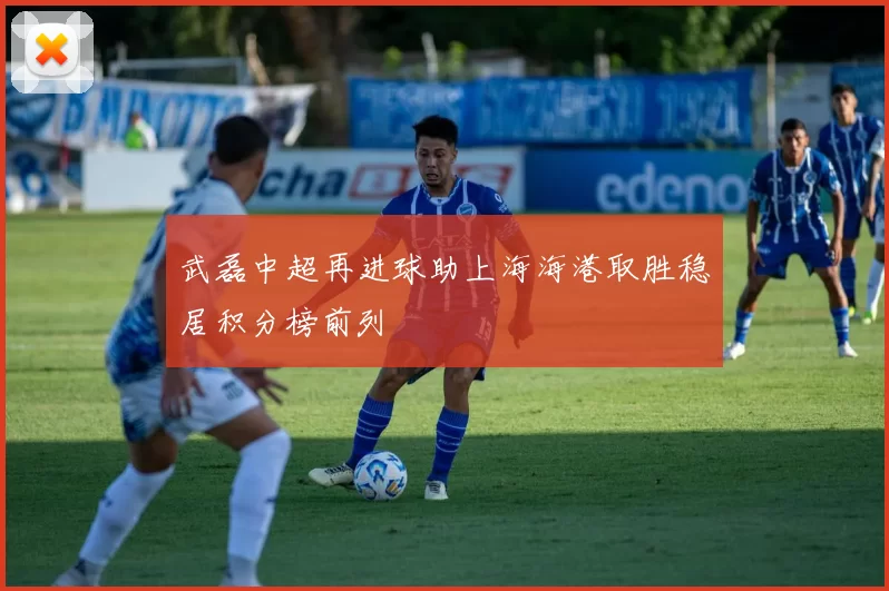 武磊中超再进球助上海海港取胜稳居积分榜前列