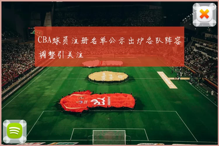 CBA球员注册名单公示出炉各队阵容调整引关注