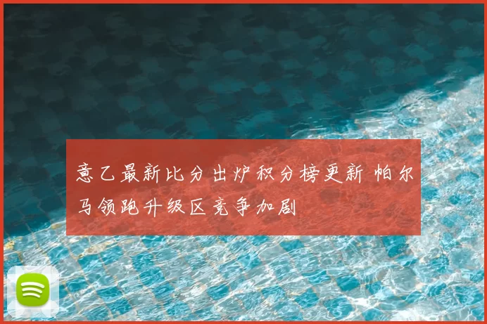 意乙最新比分出炉积分榜更新 帕尔马领跑升级区竞争加剧