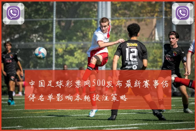中国足球彩票网500发布最新赛事伤停名单影响本轮投注策略