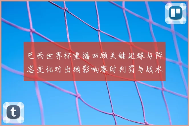 巴西世界杯重播回顾关键进球与阵容变化对出线影响赛时判罚与战术解读