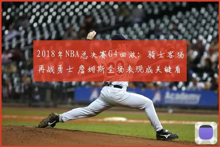 2018年NBA总决赛G4回放：骑士客场再战勇士 詹姆斯全场表现成关键看点