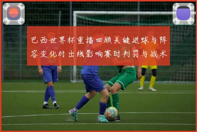 巴西世界杯重播回顾关键进球与阵容变化对出线影响赛时判罚与战术解读