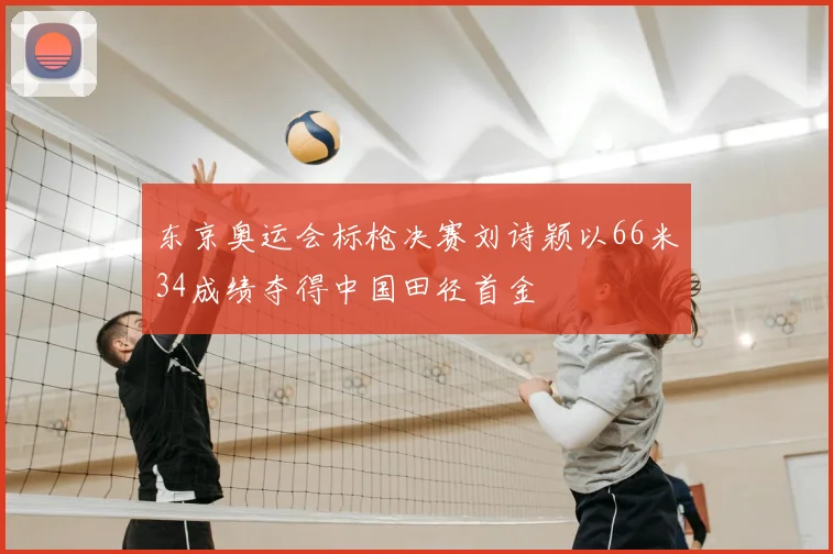 东京奥运会标枪决赛刘诗颖以66米34成绩夺得中国田径首金