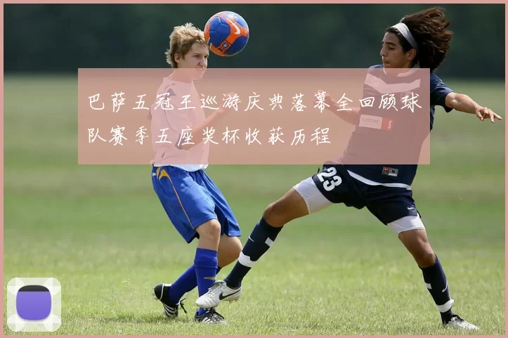 巴萨五冠王巡游庆典落幕全回顾球队赛季五座奖杯收获历程