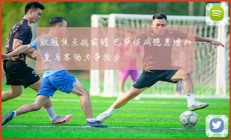 欧冠焦点战前瞻 巴萨伤病隐患增加 皇马客场力争抢分