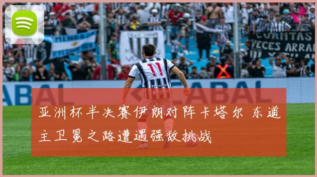 亚洲杯半决赛伊朗对阵卡塔尔 东道主卫冕之路遭遇强敌挑战