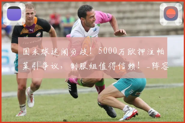 国米球迷闹分歧!5000万欧押注帕莱引争议,制服组值得信赖!_阵容_弗里斯_欧冠