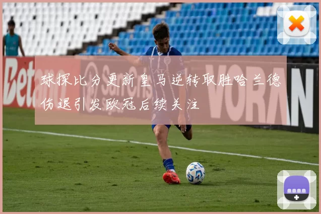 球探比分更新皇马逆转取胜哈兰德伤退引发欧冠后续关注
