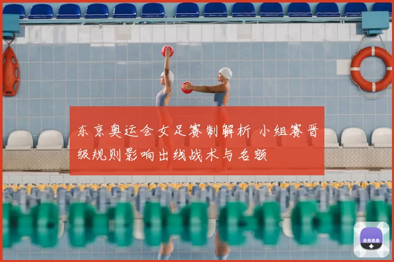 东京奥运会女足赛制解析 小组赛晋级规则影响出线战术与名额