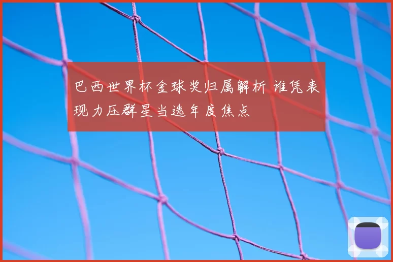 巴西世界杯金球奖归属解析 谁凭表现力压群星当选年度焦点