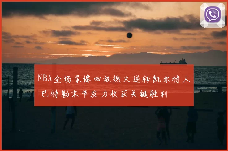 NBA全场录像回放热火逆转凯尔特人 巴特勒末节发力收获关键胜利