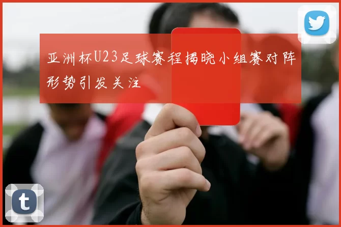亚洲杯U23足球赛程揭晓小组赛对阵形势引发关注
