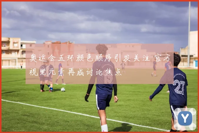 奥运会五环颜色顺序引发关注 官方视觉元素再成讨论焦点