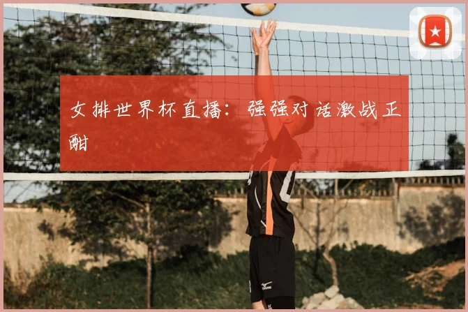 女排世界杯直播:强强对话激战正酣