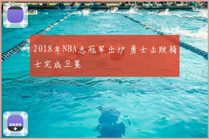 2018年NBA总冠军出炉 勇士击败骑士完成卫冕